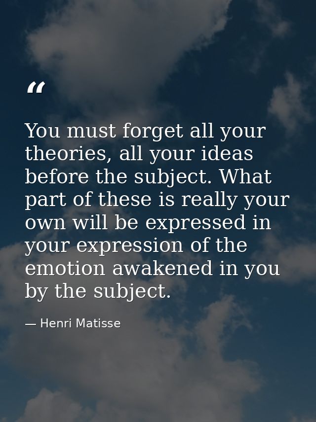 You must forget all your theories, all your ideas before the subject. What part of these is really your own will be expr — Henri Matisse