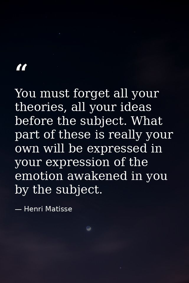 You must forget all your theories, all your ideas before the subject. What part of these is really your own will be expr — Henri Matisse