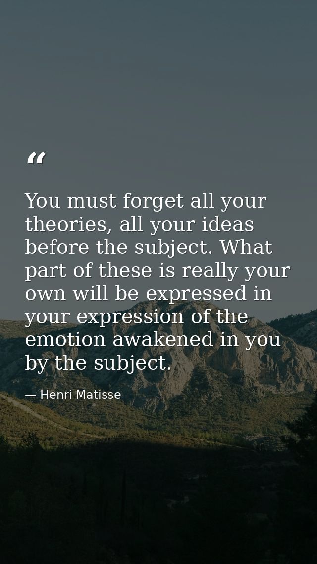 You must forget all your theories, all your ideas before the subject. What part of these is really your own will be expr — Henri Matisse