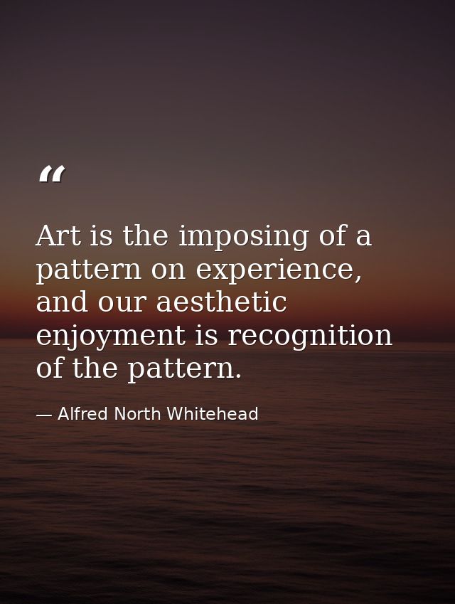 Art is the imposing of a pattern on experience, and our aesthetic enjoyment is recognition of the pattern. — Alfred North Whitehead