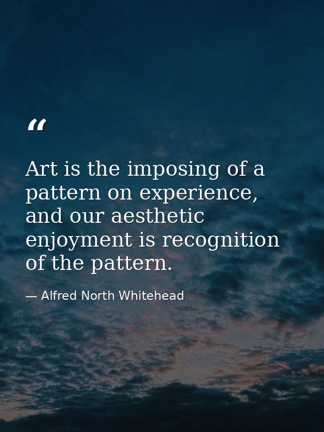 Art is the imposing of a pattern on experience, and our aesthetic enjoyment is recognition of the pattern. — Alfred North Whitehead