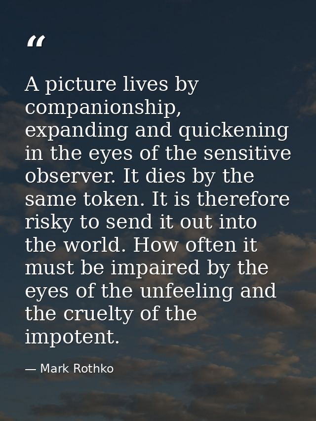 A picture lives by companionship, expanding and quickening in the eyes of the sensitive observer. It dies by the same to — Mark Rothko