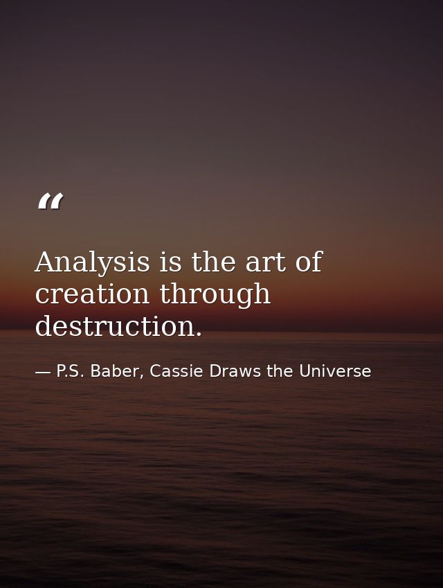 Analysis is the art of creation through destruction. — P.S. Baber, Cassie Draws the Universe