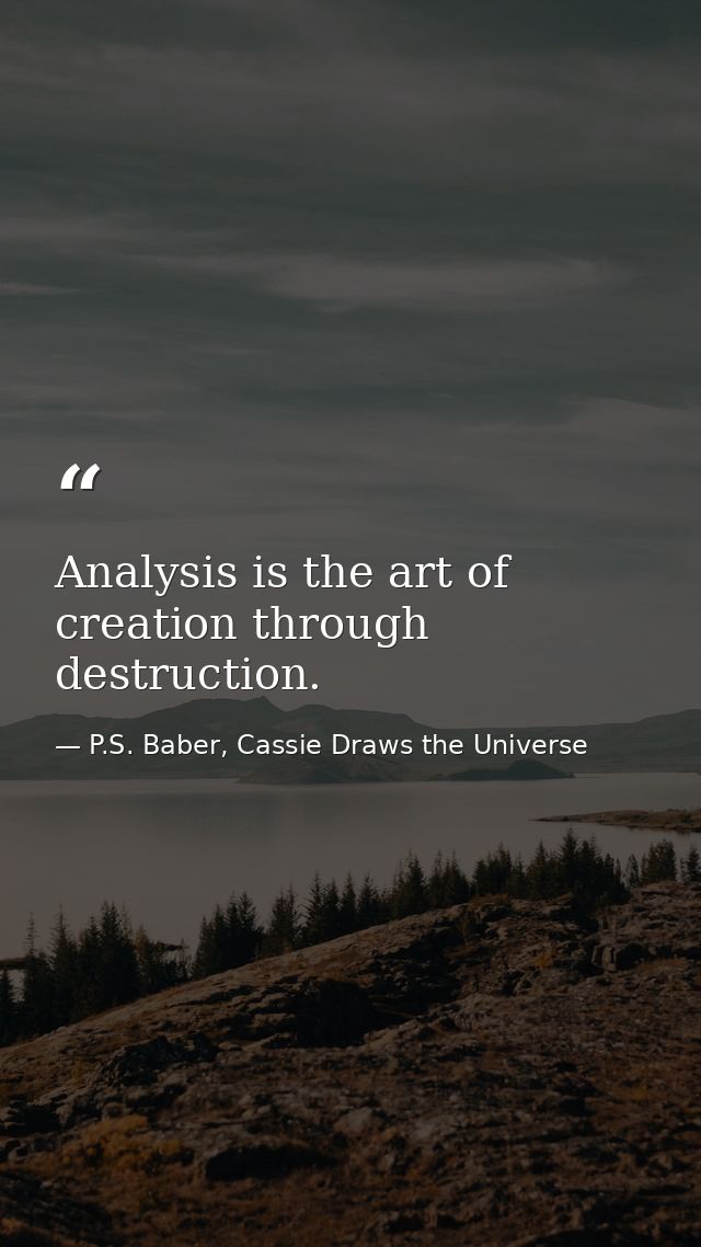 Analysis is the art of creation through destruction. — P.S. Baber, Cassie Draws the Universe
