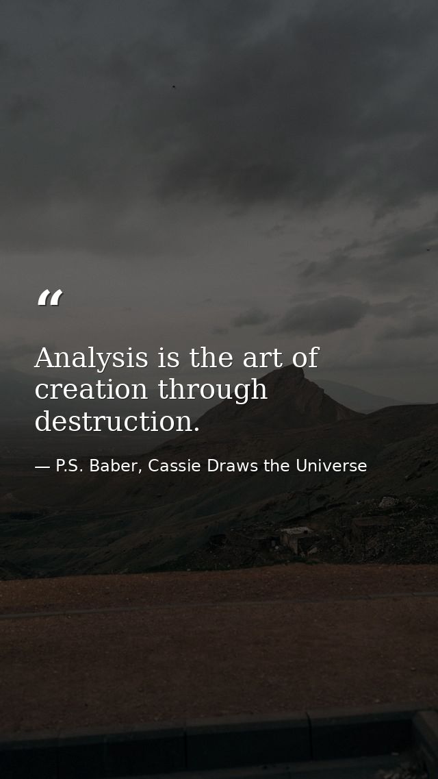 Analysis is the art of creation through destruction. — P.S. Baber, Cassie Draws the Universe