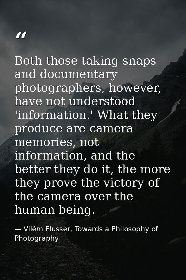 Both those taking snaps and documentary photographers, however, have not understood 'information.' What they produce are — Vilém Flusser, Towards a Philosophy of Photography