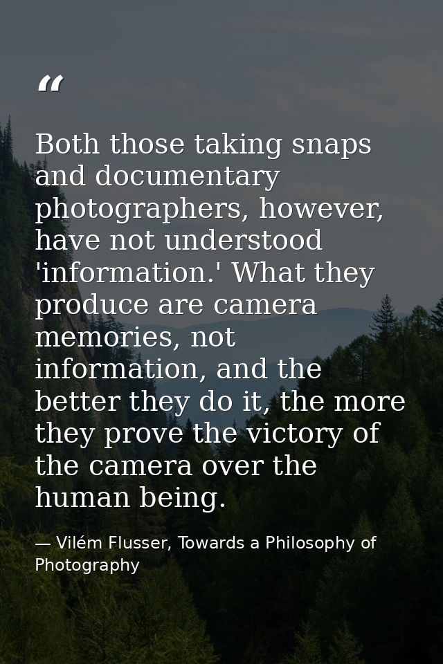 Both those taking snaps and documentary photographers, however, have not understood 'information.' What they produce are — Vilém Flusser, Towards a Philosophy of Photography