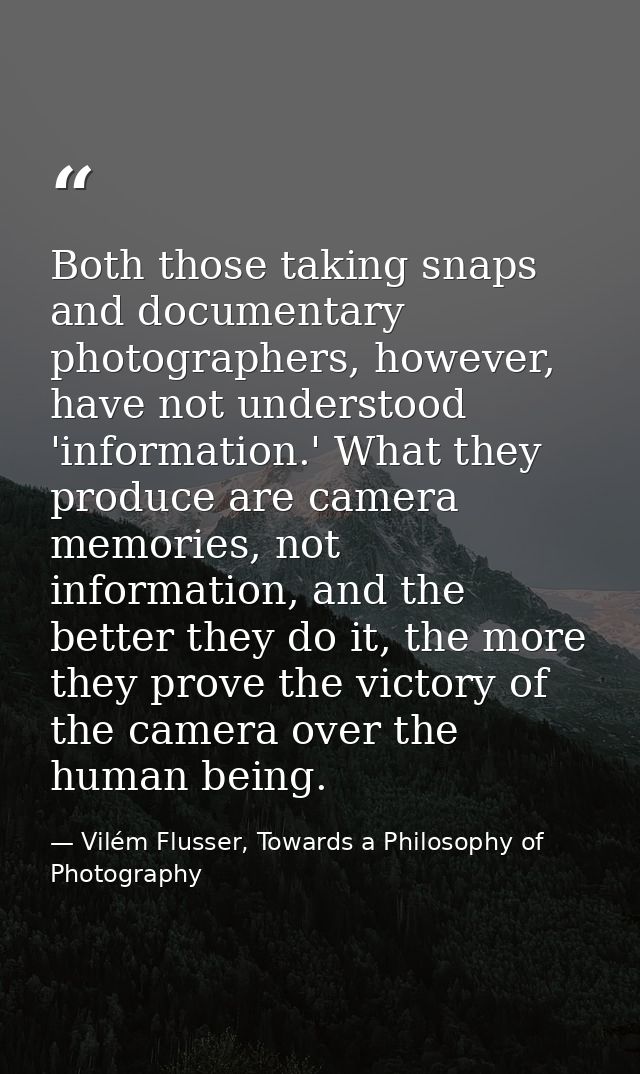 Both those taking snaps and documentary photographers, however, have not understood 'information.' What they produce are — Vilém Flusser, Towards a Philosophy of Photography
