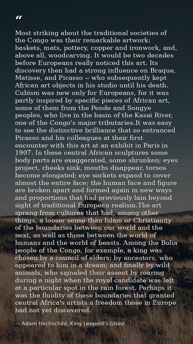 Most striking about the traditional societies of the Congo was their remarkable artwork: baskets, mats, pottery, copper  — Adam Hochschild, King Leopold's Ghost