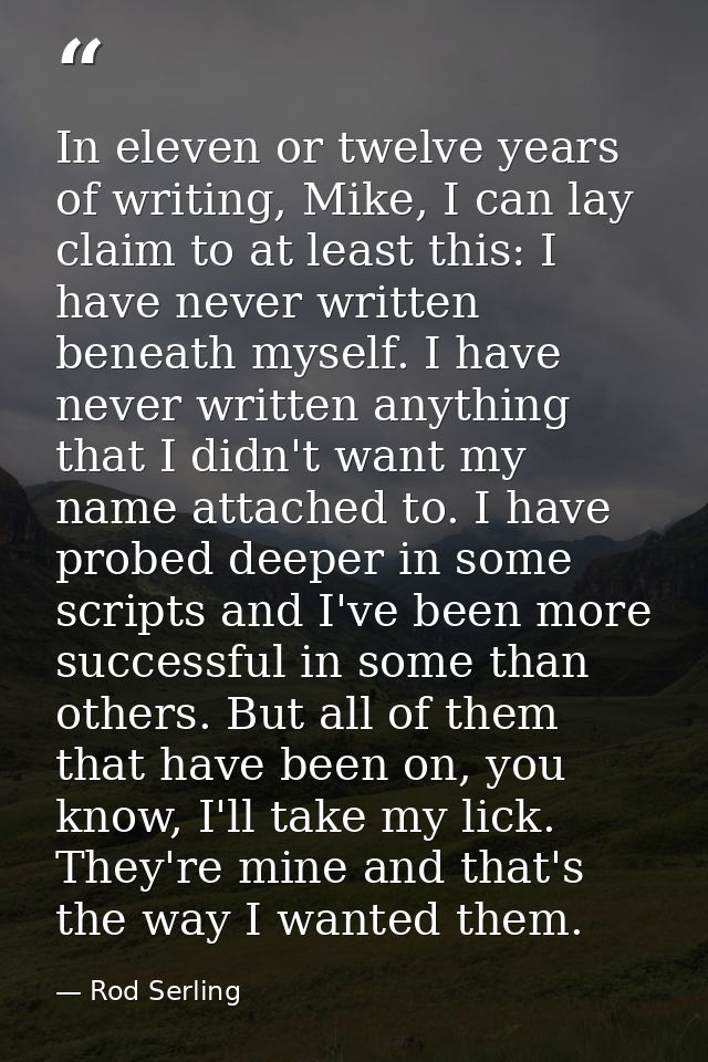 In eleven or twelve years of writing, Mike, I can lay claim to at least this: I have never written beneath myself. I hav — Rod Serling