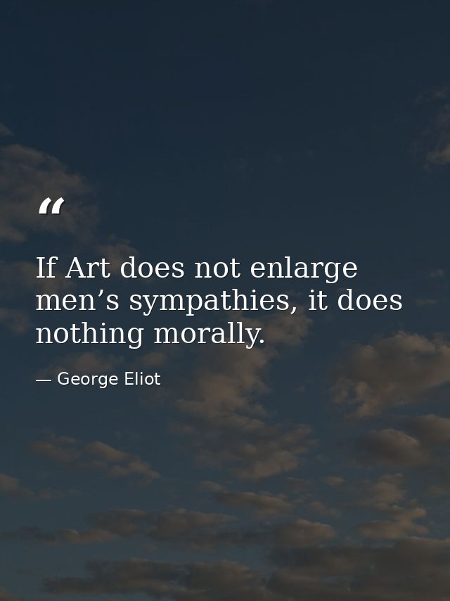 If Art does not enlarge men’s sympathies, it does nothing morally. — George Eliot
