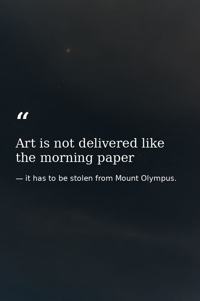 Art is not delivered like the morning paper — it has to be stolen from Mount Olympus.