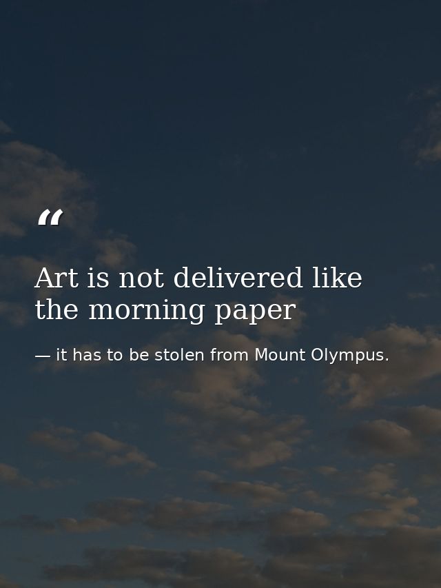 Art is not delivered like the morning paper — it has to be stolen from Mount Olympus.