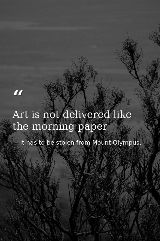 Art is not delivered like the morning paper — it has to be stolen from Mount Olympus.