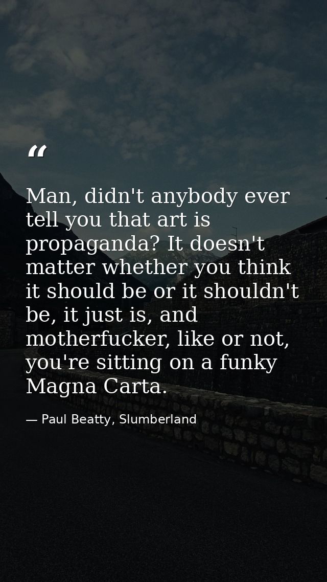 Man, didn't anybody ever tell you that art is propaganda? It doesn't matter whether you think it should be or it shouldn — Paul Beatty, Slumberland