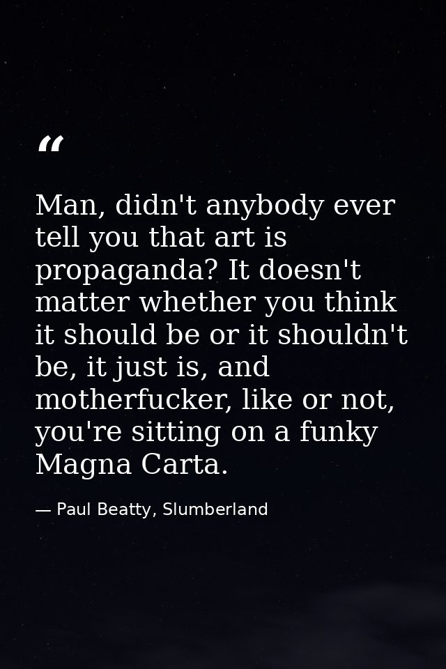 Man, didn't anybody ever tell you that art is propaganda? It doesn't matter whether you think it should be or it shouldn — Paul Beatty, Slumberland