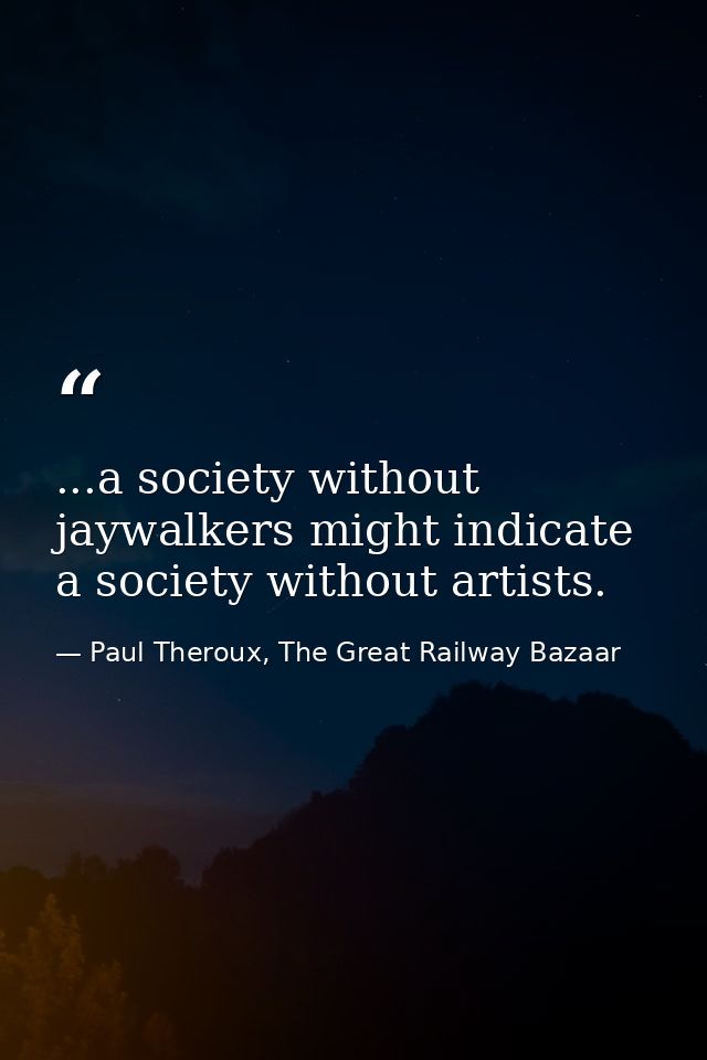 ...a society without jaywalkers might indicate a society without artists. — Paul Theroux, The Great Railway Bazaar