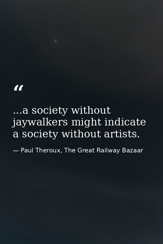 ...a society without jaywalkers might indicate a society without artists. — Paul Theroux, The Great Railway Bazaar