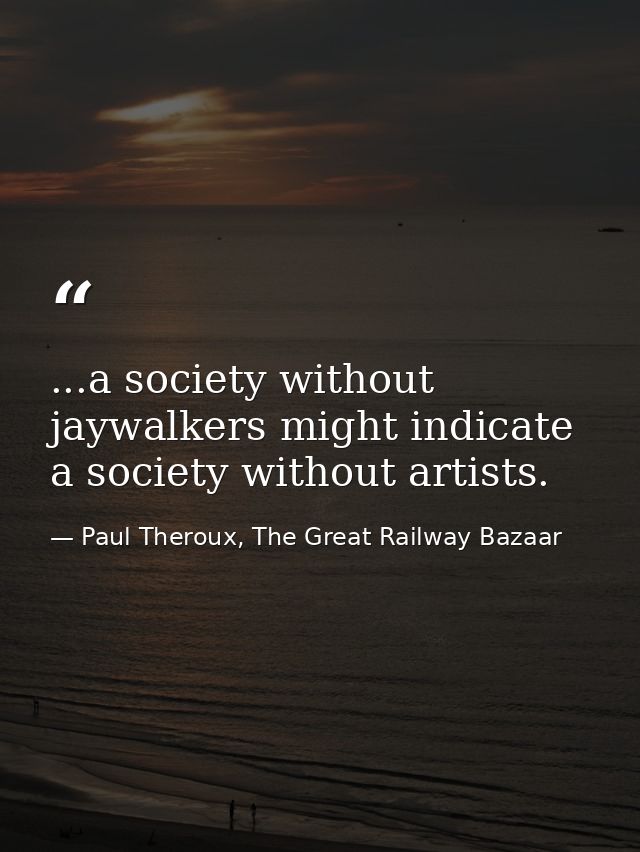 ...a society without jaywalkers might indicate a society without artists. — Paul Theroux, The Great Railway Bazaar
