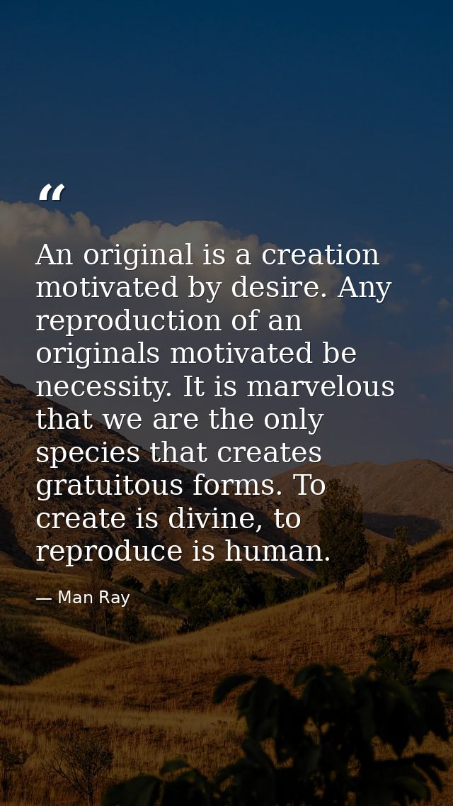 An original is a creation motivated by desire. Any reproduction of an originals motivated be necessity. It is marvelous  — Man Ray