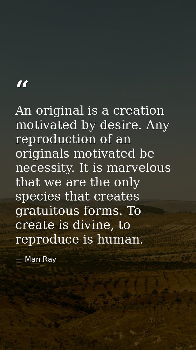 An original is a creation motivated by desire. Any reproduction of an originals motivated be necessity. It is marvelous  — Man Ray