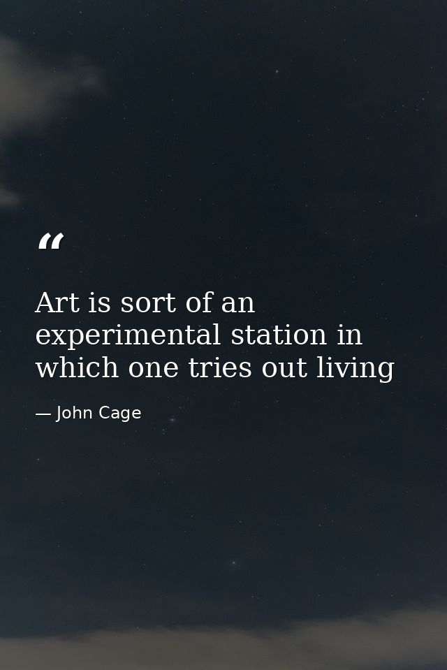 Art is sort of an experimental station in which one tries out living — John Cage