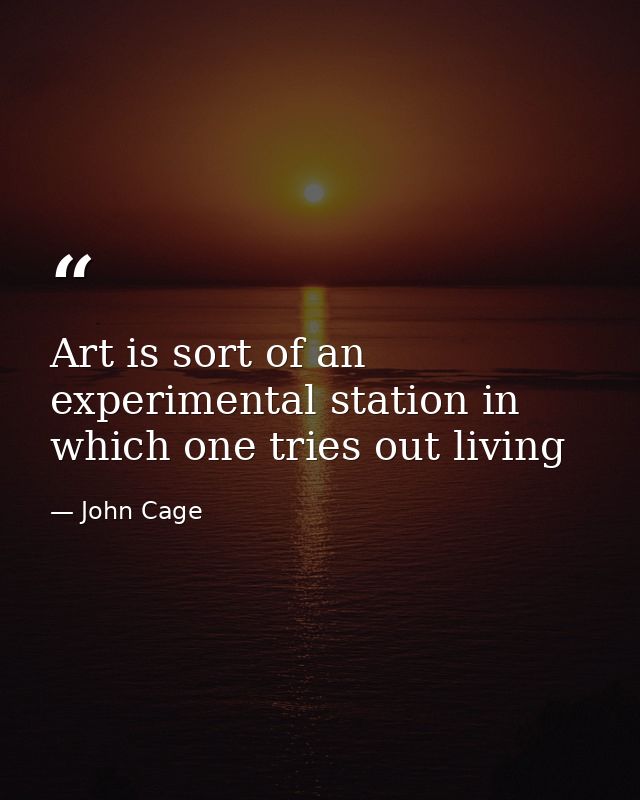 Art is sort of an experimental station in which one tries out living — John Cage
