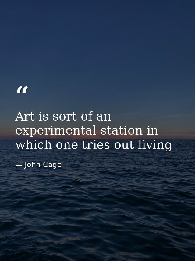 Art is sort of an experimental station in which one tries out living — John Cage
