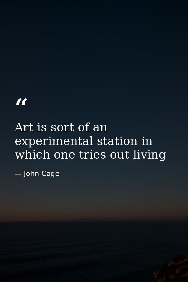 Art is sort of an experimental station in which one tries out living — John Cage