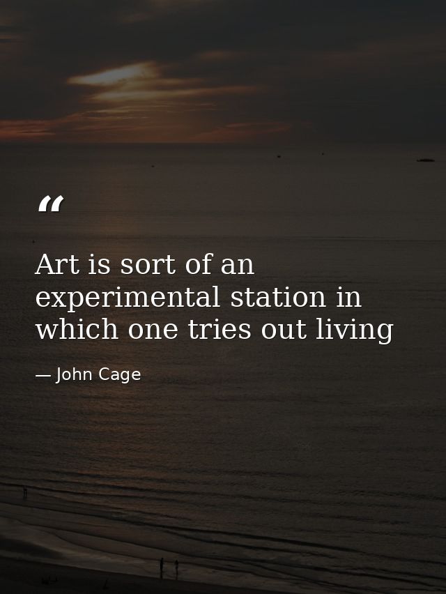 Art is sort of an experimental station in which one tries out living — John Cage