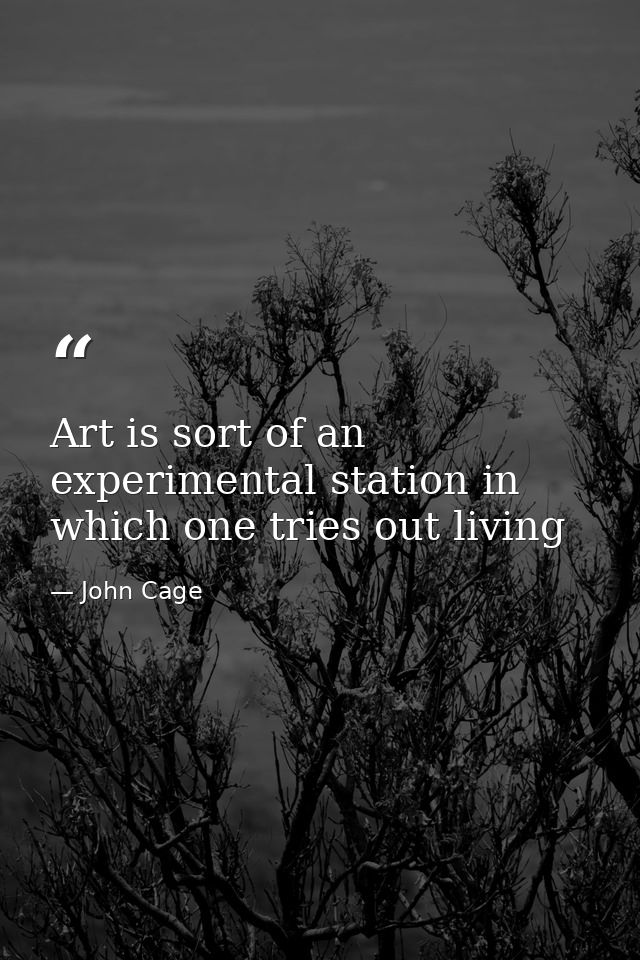 Art is sort of an experimental station in which one tries out living — John Cage