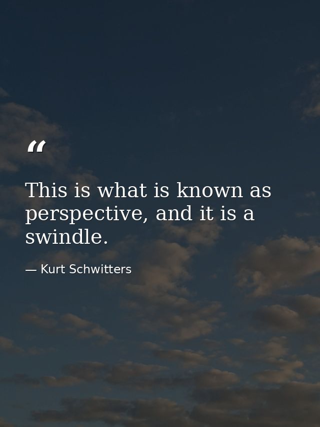 This is what is known as perspective, and it is a swindle. — Kurt Schwitters