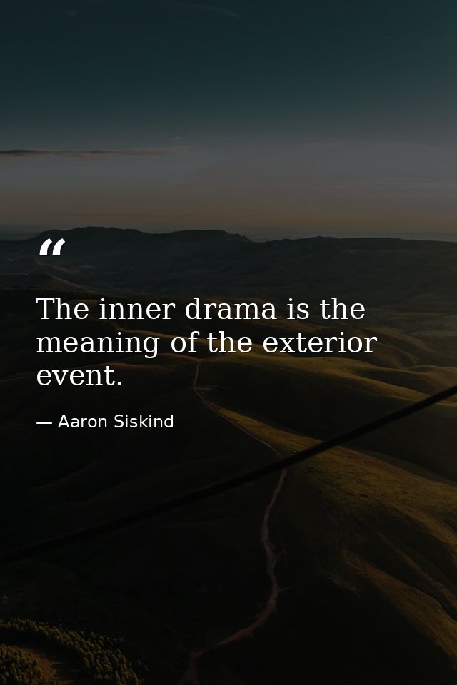 The inner drama is the meaning of the exterior event. — Aaron Siskind