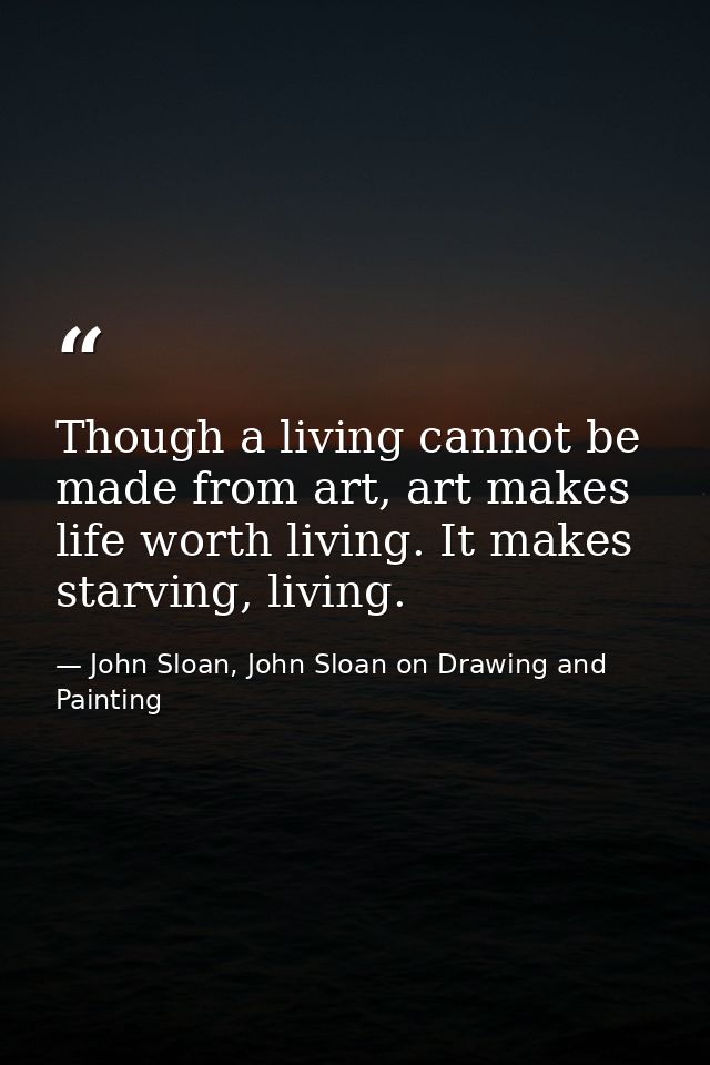 Though a living cannot be made from art, art makes life worth living. It makes starving, living. — John Sloan, John Sloan on Drawing and Painting