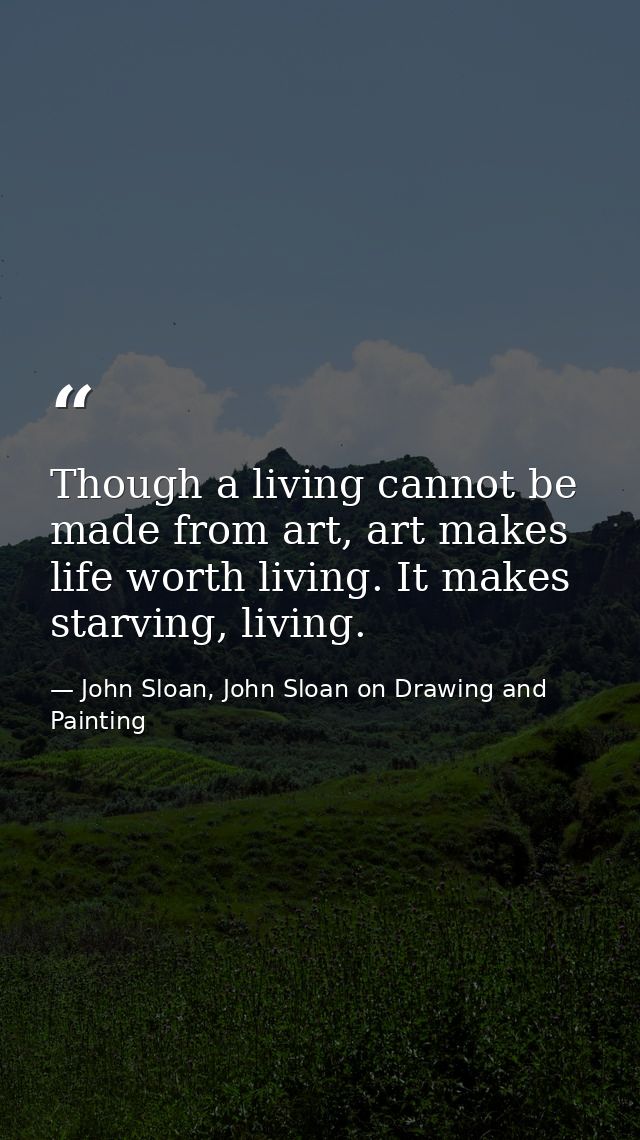 Though a living cannot be made from art, art makes life worth living. It makes starving, living. — John Sloan, John Sloan on Drawing and Painting