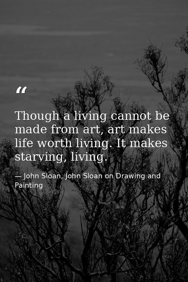 Though a living cannot be made from art, art makes life worth living. It makes starving, living. — John Sloan, John Sloan on Drawing and Painting