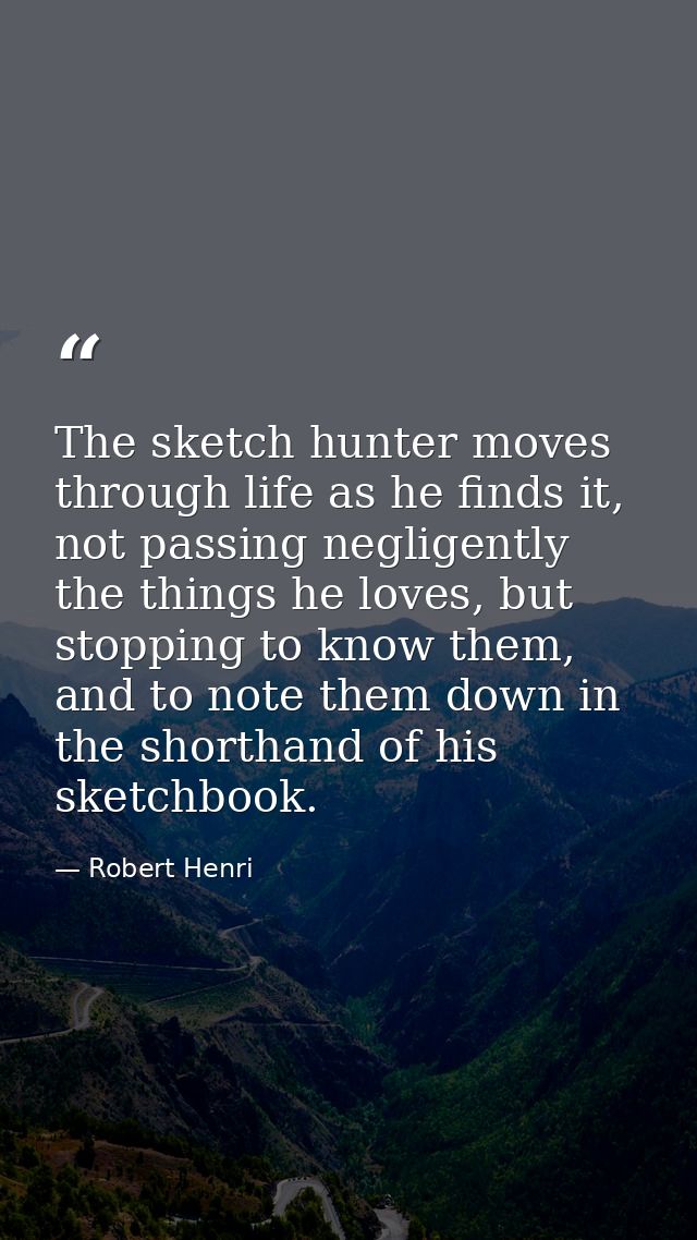 The sketch hunter moves through life as he finds it, not passing negligently the things he loves, but stopping to know t — Robert Henri