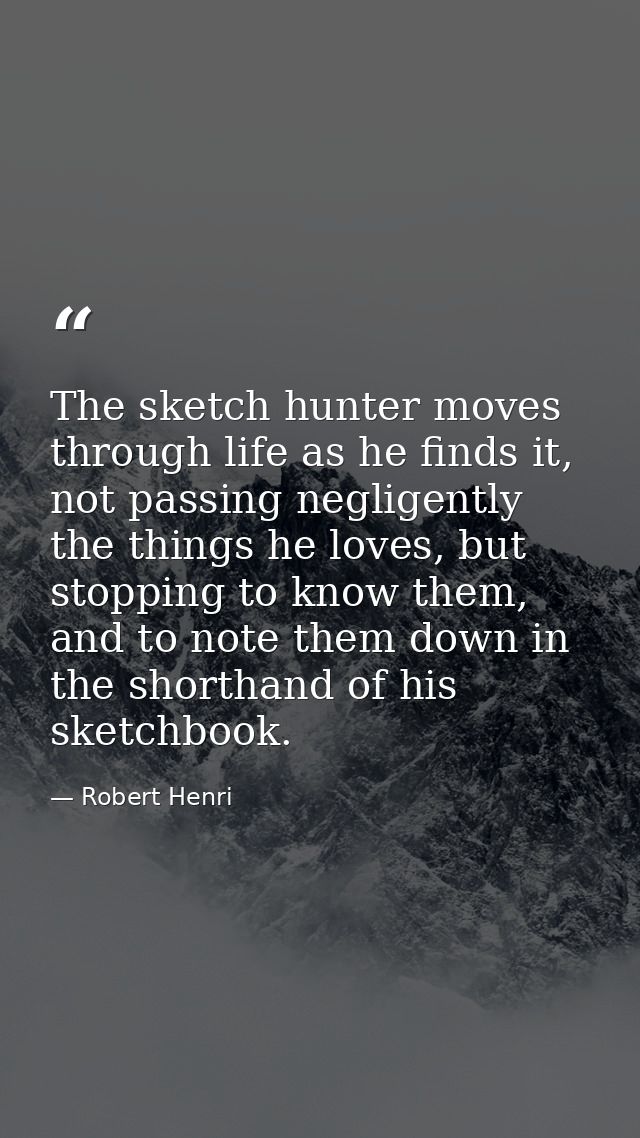 The sketch hunter moves through life as he finds it, not passing negligently the things he loves, but stopping to know t — Robert Henri
