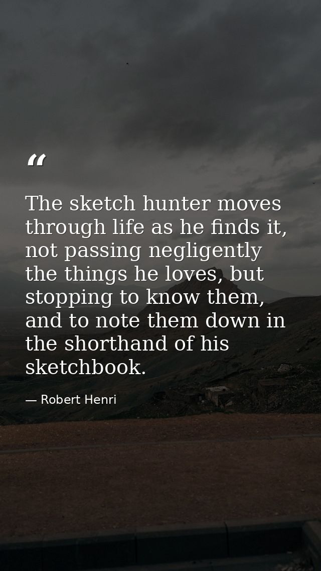 The sketch hunter moves through life as he finds it, not passing negligently the things he loves, but stopping to know t — Robert Henri