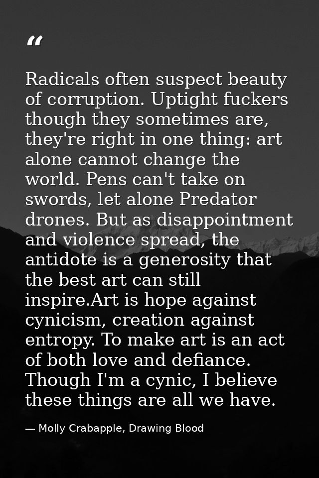 Radicals often suspect beauty of corruption. Uptight fuckers though they sometimes are, they're right in one thing: art  — Molly Crabapple, Drawing Blood