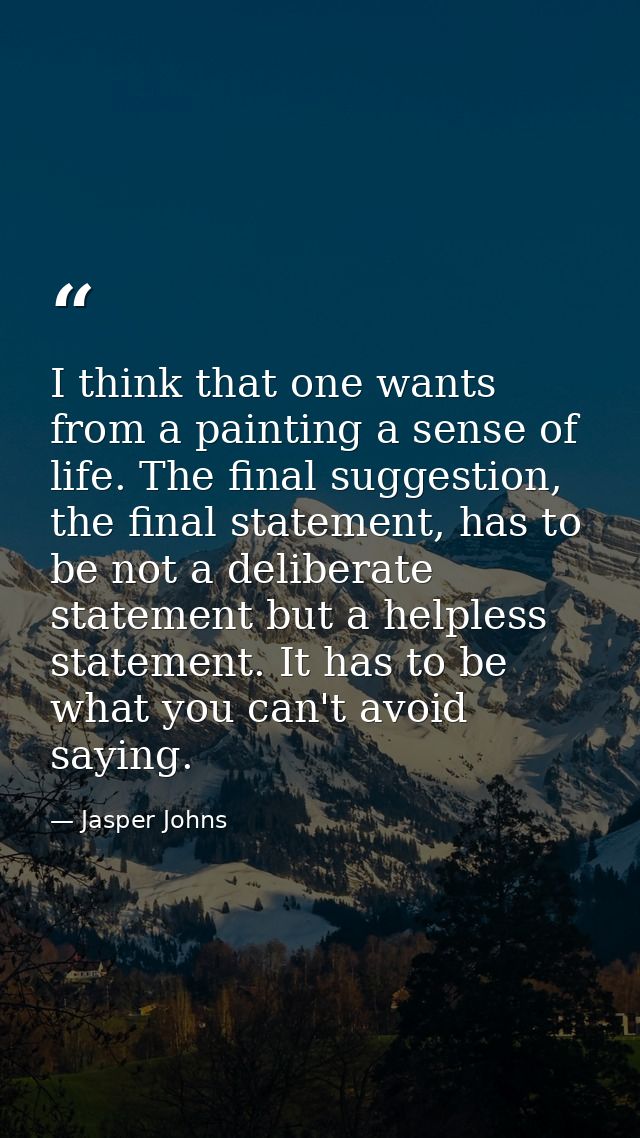 I think that one wants from a painting a sense of life. The final suggestion, the final statement, has to be not a delib — Jasper Johns