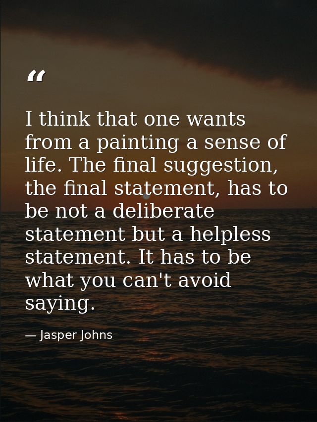 I think that one wants from a painting a sense of life. The final suggestion, the final statement, has to be not a delib — Jasper Johns