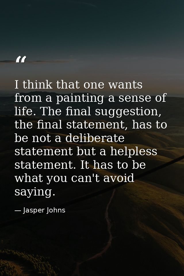 I think that one wants from a painting a sense of life. The final suggestion, the final statement, has to be not a delib — Jasper Johns