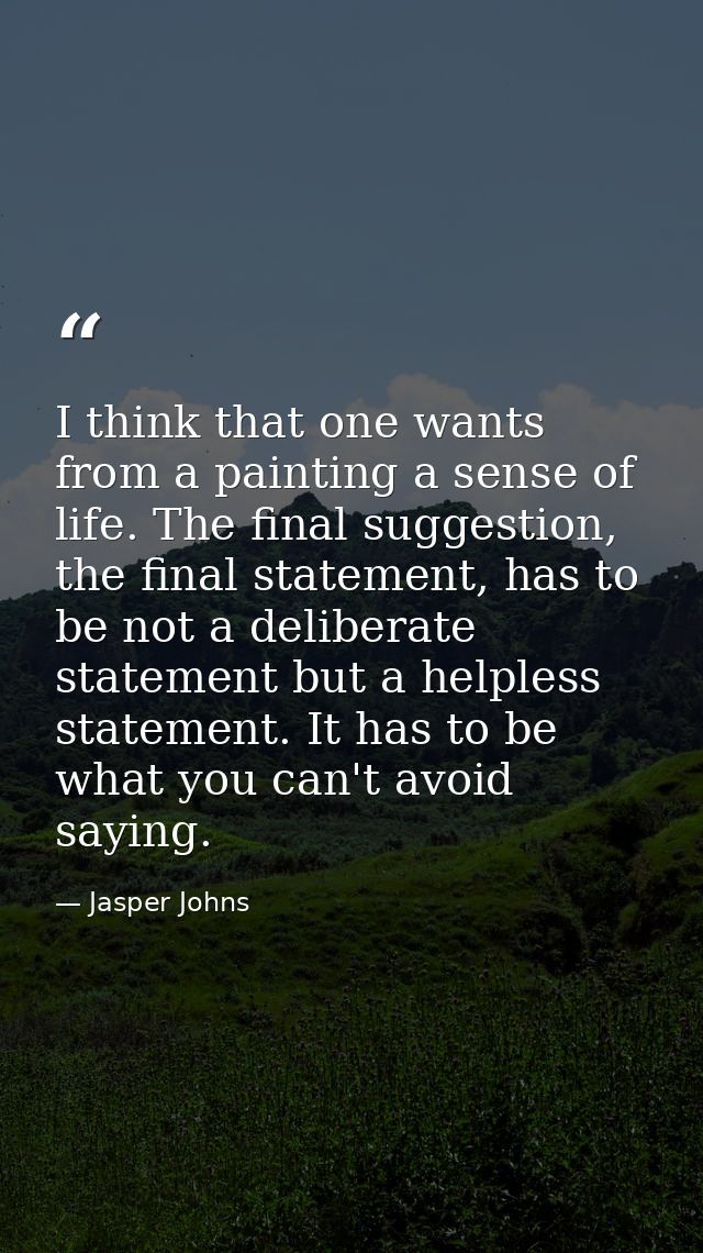 I think that one wants from a painting a sense of life. The final suggestion, the final statement, has to be not a delib — Jasper Johns