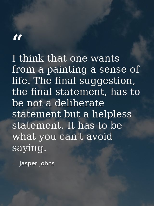 I think that one wants from a painting a sense of life. The final suggestion, the final statement, has to be not a delib — Jasper Johns