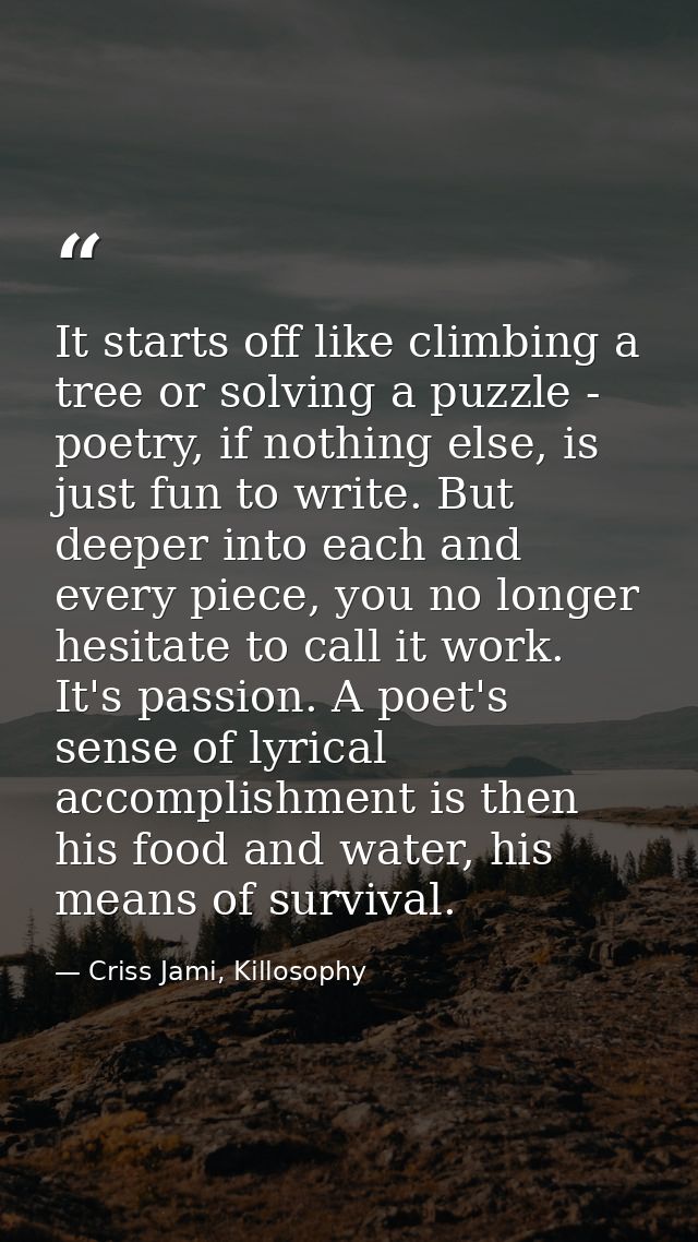 It starts off like climbing a tree or solving a puzzle - poetry, if nothing else, is just fun to write. But deeper into  — Criss Jami, Killosophy
