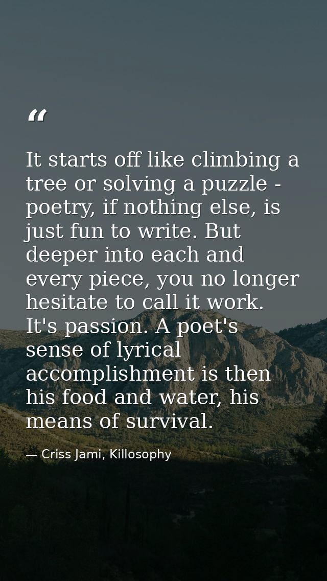It starts off like climbing a tree or solving a puzzle - poetry, if nothing else, is just fun to write. But deeper into  — Criss Jami, Killosophy