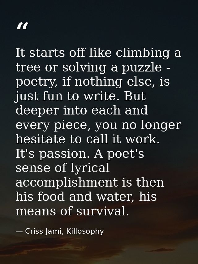 It starts off like climbing a tree or solving a puzzle - poetry, if nothing else, is just fun to write. But deeper into  — Criss Jami, Killosophy