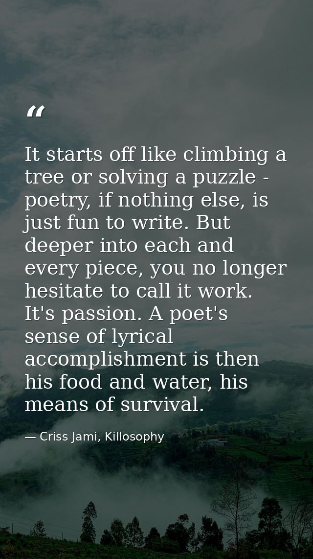 It starts off like climbing a tree or solving a puzzle - poetry, if nothing else, is just fun to write. But deeper into  — Criss Jami, Killosophy