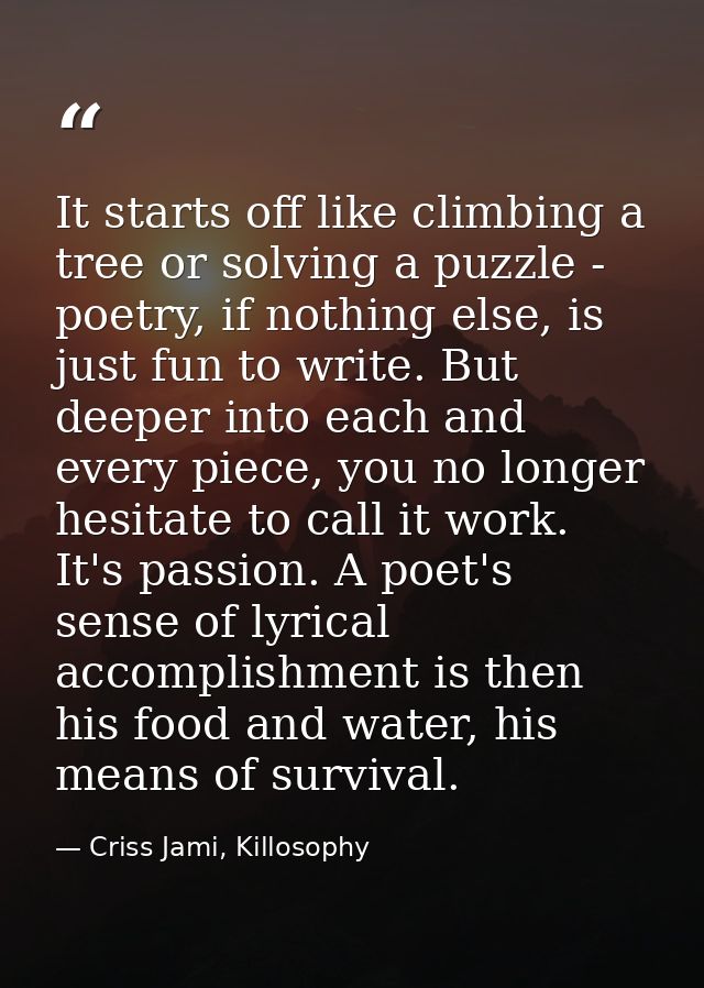It starts off like climbing a tree or solving a puzzle - poetry, if nothing else, is just fun to write. But deeper into  — Criss Jami, Killosophy